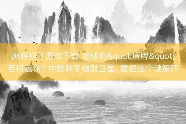 麻将胡了游戏下载 地球的"盾牌"若何运作? 中欧联手辐射卫星， 要把这个谜解开