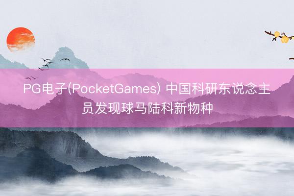 PG电子(PocketGames) 中国科研东说念主员发现球马陆科新物种