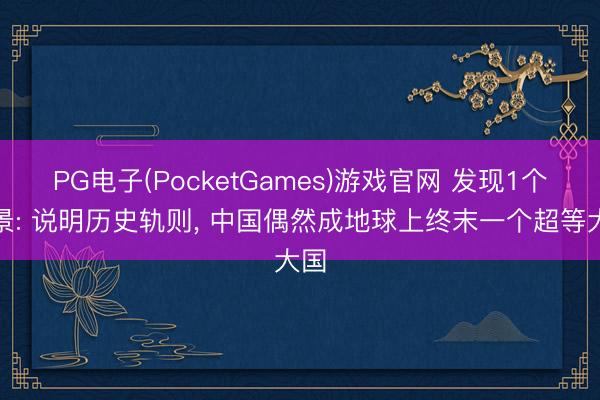 PG电子(PocketGames)游戏官网 发现1个风景: 说明历史轨则, 中国偶然成地球上终末一个超等大国