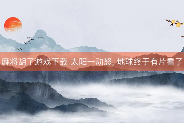 麻将胡了游戏下载 太阳一动怒， 地球终于有片看了