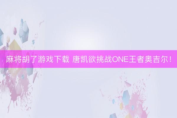麻将胡了游戏下载 唐凯欲挑战ONE王者奥吉尔！