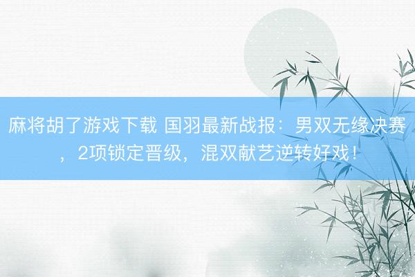 麻将胡了游戏下载 国羽最新战报：男双无缘决赛，2项锁定晋级，混双献艺逆转好戏！