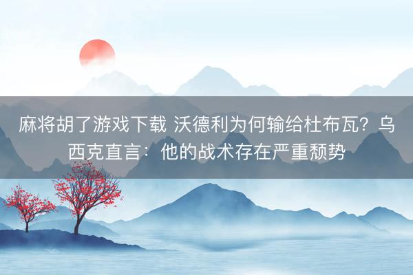 麻将胡了游戏下载 沃德利为何输给杜布瓦？乌西克直言：他的战术存在严重颓势