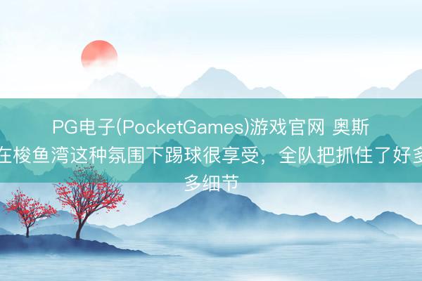PG电子(PocketGames)游戏官网 奥斯卡：在梭鱼湾这种氛围下踢球很享受，全队把抓住了好多细节