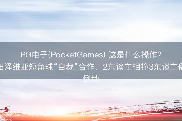 PG电子(PocketGames) 这是什么操作？町田泽维亚短角球“自裁”合作，2东谈主相撞3东谈主倒地