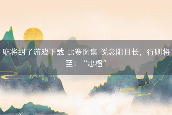 麻将胡了游戏下载 比赛图集 说念阻且长，<a href=