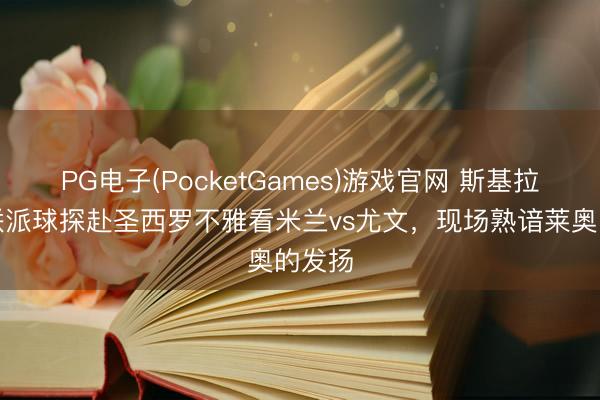 PG电子(PocketGames)游戏官网 斯基拉：曼联派球探赴圣西罗不雅看米兰vs尤文，现场熟谙莱奥的发扬