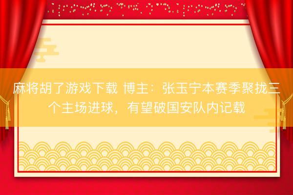 麻将胡了游戏下载 博主：张玉宁本赛季聚拢三个主场进球，有望破国安队内记载