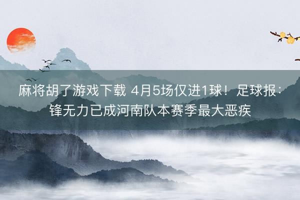 麻将胡了游戏下载 4月5场仅进1球！足球报：锋无力已成河南队本赛季最大恶疾