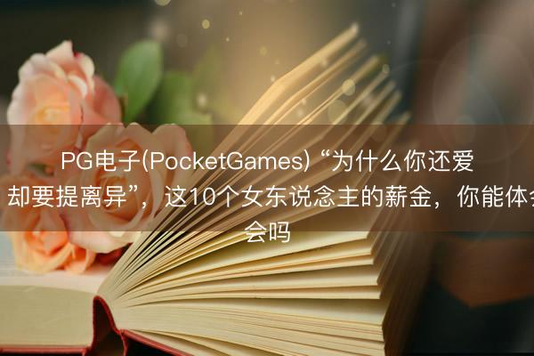 PG电子(PocketGames) “为什么你还爱他,却要提离异”,这10个女东说念主的薪金,你能体会吗