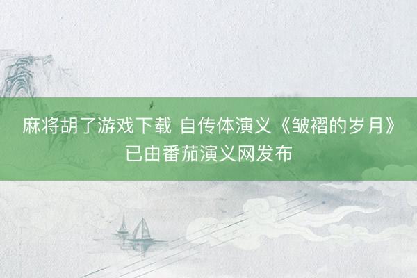 麻将胡了游戏下载 自传体演义《皱褶的岁月》已由番茄演义网发布