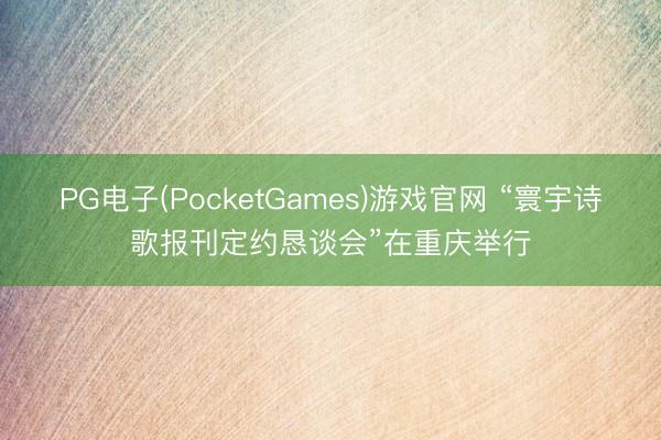 PG电子(PocketGames)游戏官网 “寰宇诗歌报刊定约恳谈会”在重庆举行