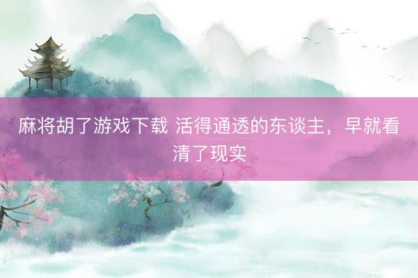 麻将胡了游戏下载 活得通透的东谈主，早就看清了现实