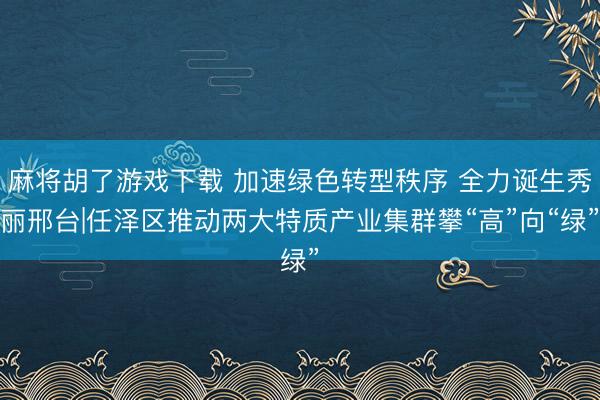 麻将胡了游戏下载 加速绿色转型秩序 全力诞生秀丽邢台|任泽区推动两大特质产业集群攀“高”向“绿”