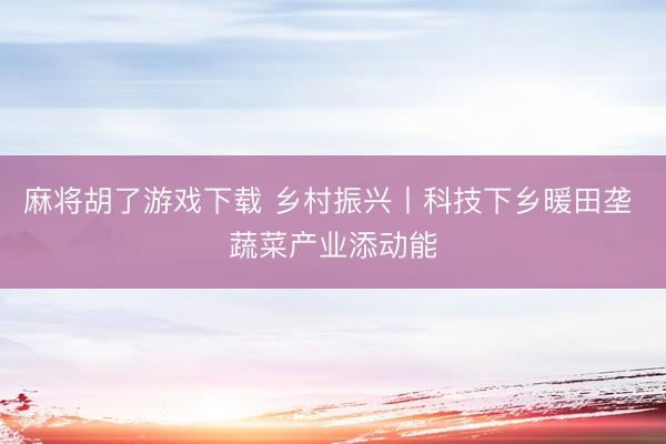 麻将胡了游戏下载 乡村振兴丨科技下乡暖田垄 蔬菜产业添动能