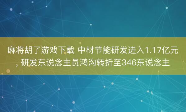 麻将胡了游戏下载 中材节能研发进入1.17亿元， 研发东说念主员鸿沟转折至346东说念主