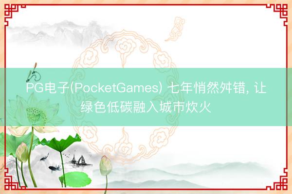 PG电子(PocketGames) 七年悄然舛错， 让绿色低碳融入城市炊火