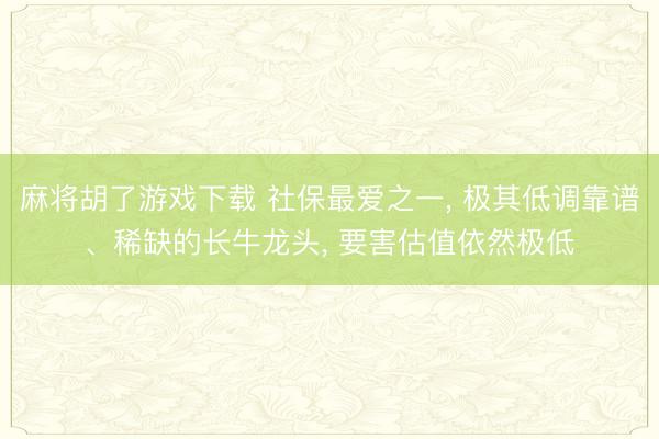 麻将胡了游戏下载 社保最爱之一， 极其低调靠谱、稀缺的长牛龙头， 要害估值依然极低