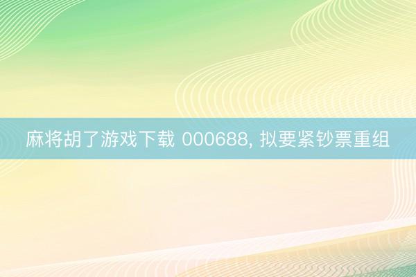 麻将胡了游戏下载 000688， 拟要紧钞票重组