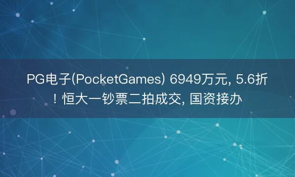 PG电子(PocketGames) 6949万元， 5.6折! 恒大一钞票二拍成交， 国资接办