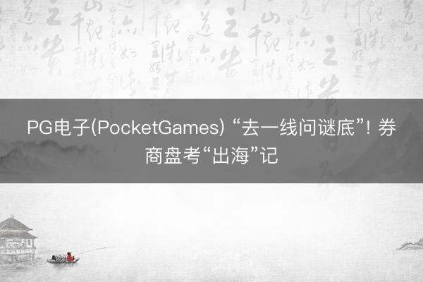 PG电子(PocketGames) “去一线问谜底”! 券商盘考“出海”记