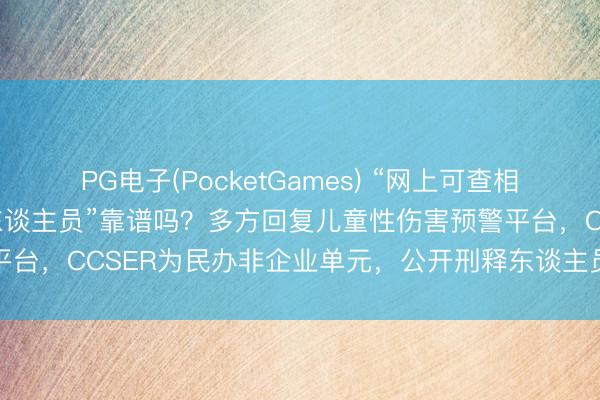 PG电子(PocketGames) “网上可查相近50公里性侵儿童违警东谈主员”靠谱吗？多方回复儿童性伤害预警平台，CCSER为民办非企业单元，公开刑释东谈主员姓名或涉嫌侵权