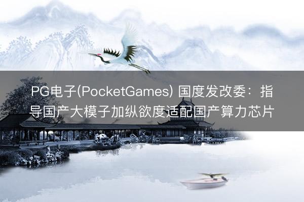 PG电子(PocketGames) 国度发改委：指导国产大模子加纵欲度适配国产算力芯片