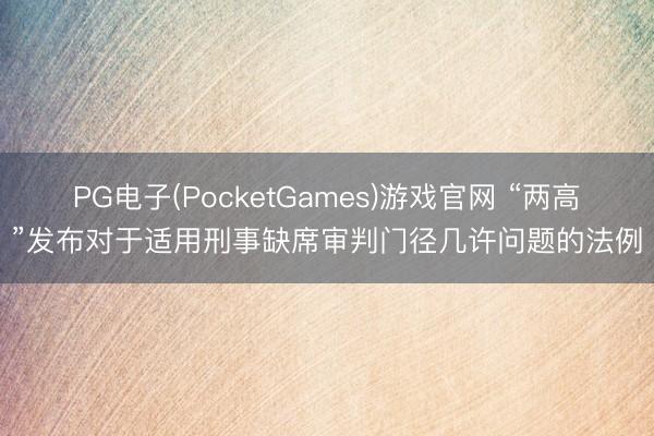 PG电子(PocketGames)游戏官网 “两高”发布对于适用刑事缺席审判门径几许问题的法例