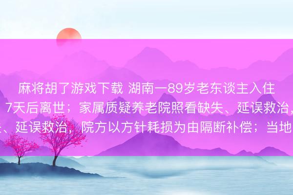 麻将胡了游戏下载 湖南一89岁老东谈主入住养老院仅两个月摔伤，7天后离世；家属质疑养老院照看缺失、延误救治，院方以方针耗损为由隔断补偿；当地民政隔断回复