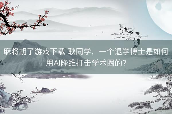 麻将胡了游戏下载 耿同学，一个退学博士是如何用AI降维打击学术圈的？