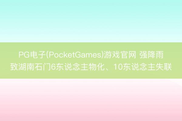 PG电子(PocketGames)游戏官网 强降雨致湖南石门6东说念主物化、10东说念主失联