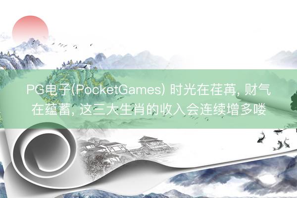 PG电子(PocketGames) 时光在荏苒, 财气在蕴蓄, 这三大生肖的收入会连续增多喽