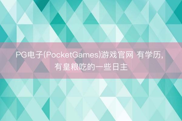 PG电子(PocketGames)游戏官网 有学历， 有皇粮吃的一些日主