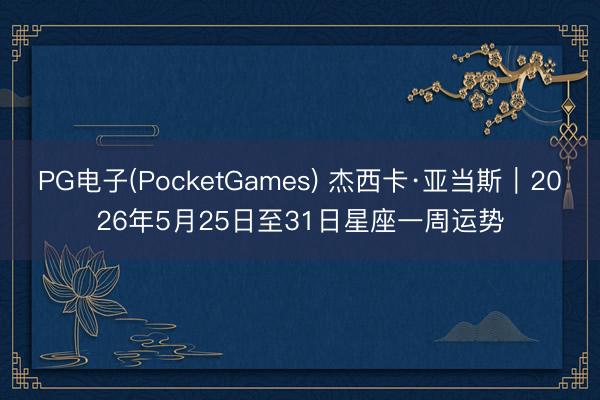 PG电子(PocketGames) 杰西卡·亚当斯︱2026年5月25日至31日星座一周运势
