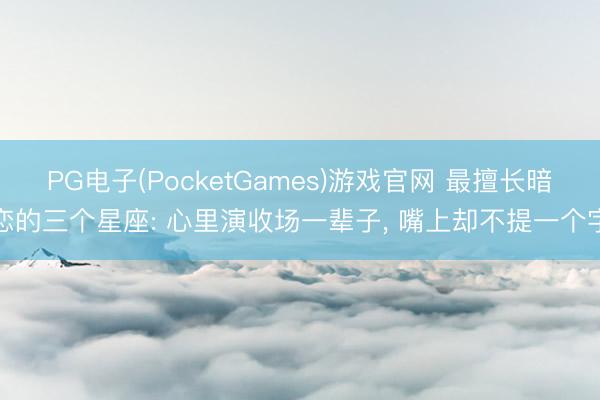 PG电子(PocketGames)游戏官网 最擅长暗恋的三个星座: 心里演收场一辈子， 嘴上却不提一个字