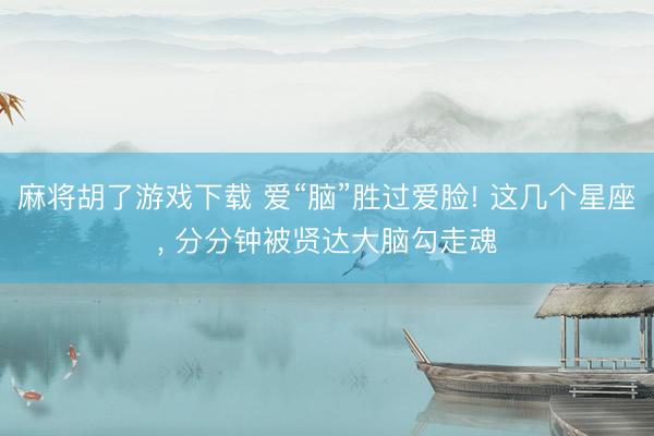 麻将胡了游戏下载 爱“脑”胜过爱脸! 这几个星座， 分分钟被贤达大脑勾走魂
