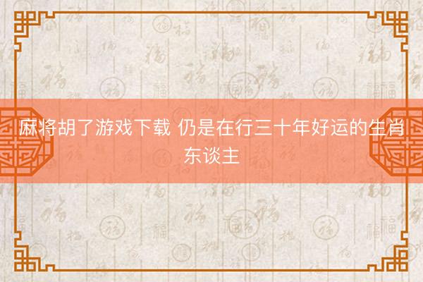麻将胡了游戏下载 仍是在行三十年好运的生肖东谈主