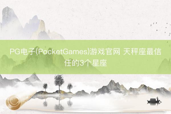 PG电子(PocketGames)游戏官网 天秤座最信任的3个星座