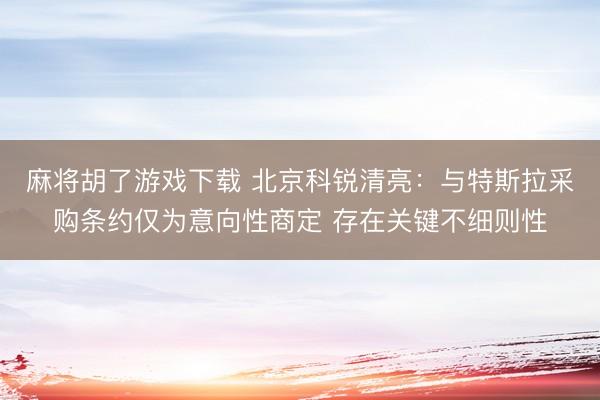 麻将胡了游戏下载 北京科锐清亮:与特斯拉采购条约仅为意向性商定 存在关键不细则性