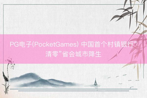 PG电子(PocketGames) 中国首个村镇银行“清零”省会城市降生