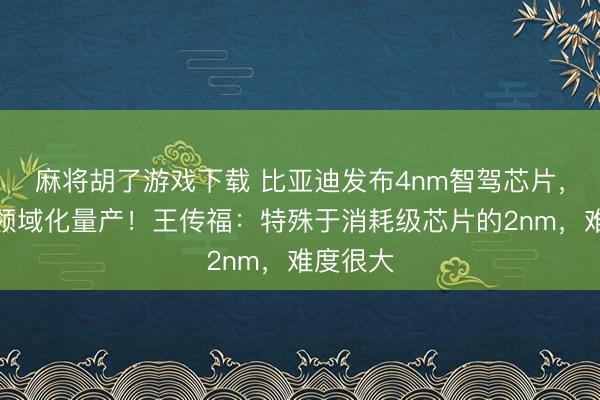 麻将胡了游戏下载 比亚迪发布4nm智驾芯片，已运转领域化量产！王传福：特殊于消耗级芯片的2nm，难度很大