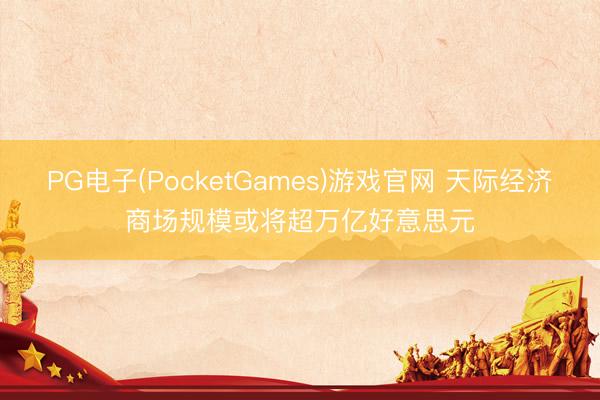 PG电子(PocketGames)游戏官网 天际经济商场规模或将超万亿好意思元