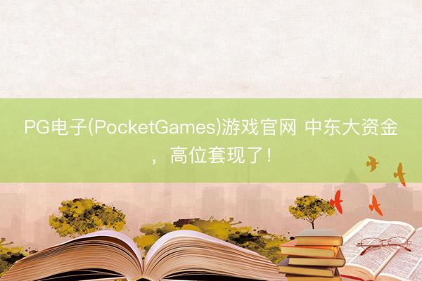 PG电子(PocketGames)游戏官网 中东大资金，高位套现了！