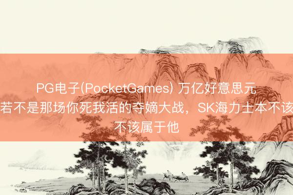 PG电子(PocketGames) 万亿好意思元市值！若不是那场你死我活的夺嫡大战，SK海力士本不该属于他