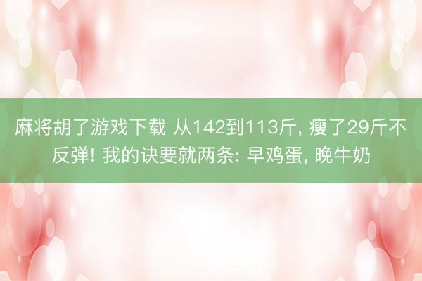 麻将胡了游戏下载 从142到113斤， 瘦了29斤不反弹! 我的诀要就两条: 早鸡蛋， 晚牛奶