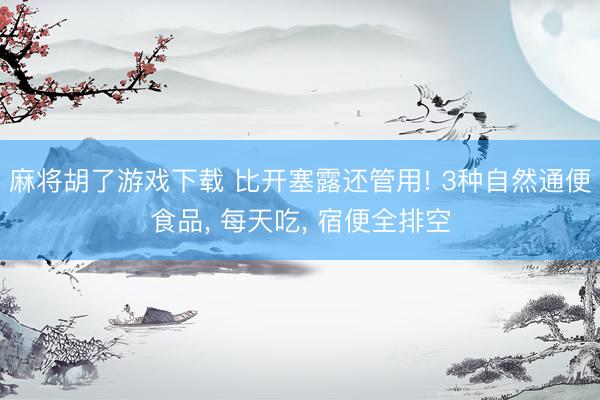 麻将胡了游戏下载 比开塞露还管用! 3种自然通便食品， 每天吃， 宿便全排空