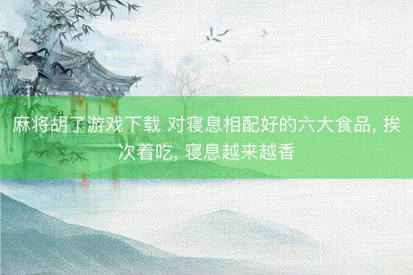 麻将胡了游戏下载 对寝息相配好的六大食品， 挨次着吃， 寝息越来越香