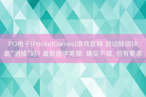 PG电子(PocketGames)游戏官网 颈动脉斑块能“消掉”吗? 最新医学笔据: 确实不错， 但有要求