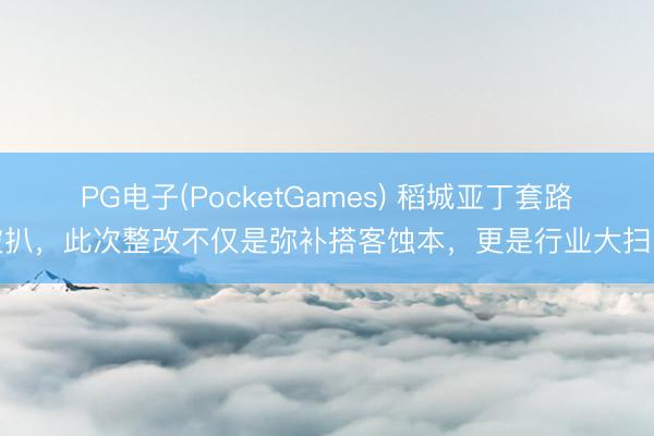 PG电子(PocketGames) 稻城亚丁套路被扒，此次整改不仅是弥补搭客蚀本，更是行业大扫除