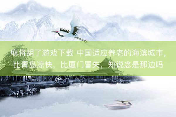 麻将胡了游戏下载 中国适应养老的海滨城市,比青岛凉快,比厦门冒失,知说念是那边吗